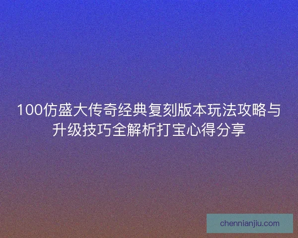 100仿盛大传奇经典复刻版本玩法攻略与升级技巧全解析打宝心得分享