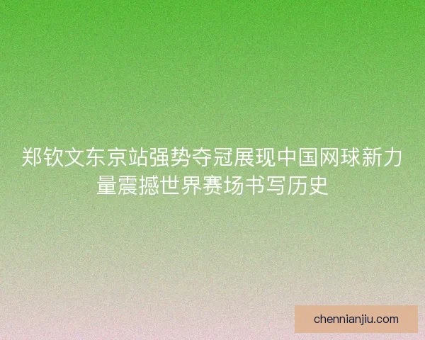 郑钦文东京站强势夺冠展现中国网球新力量震撼世界赛场书写历史