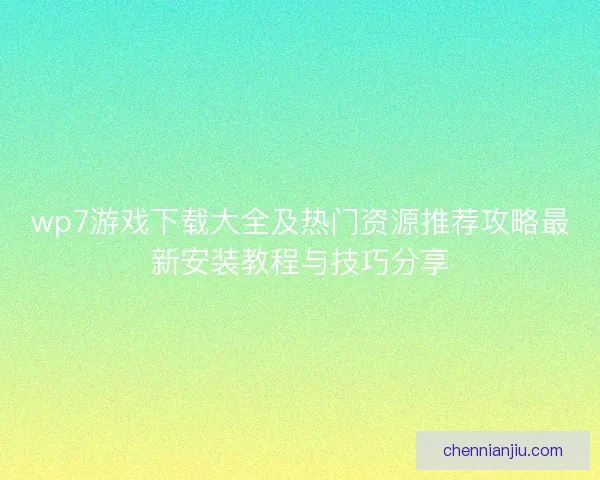 wp7游戏下载大全及热门资源推荐攻略最新安装教程与技巧分享
