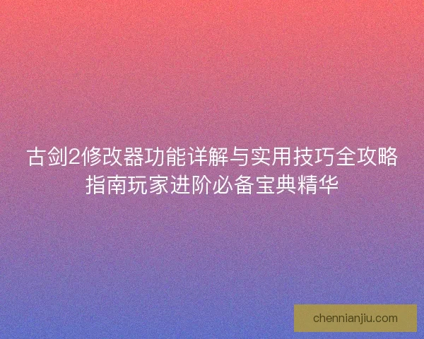 古剑2修改器功能详解与实用技巧全攻略指南玩家进阶必备宝典精华 古剑2修改器功能详解与实用技巧全攻略指南玩家进阶必备宝典精华