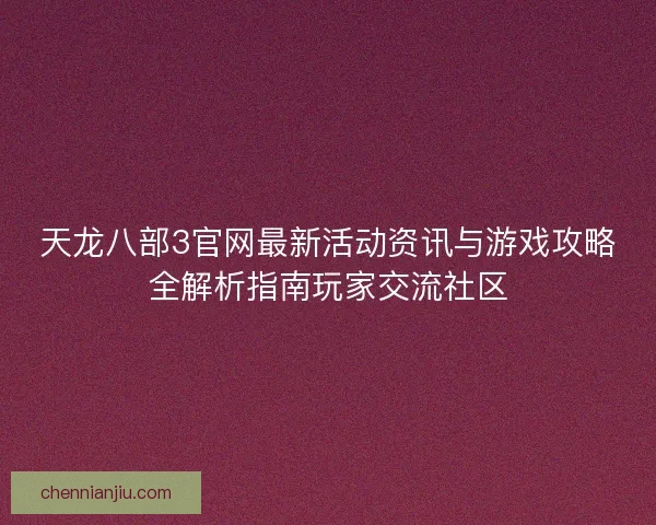 天龙八部3官网最新活动资讯与游戏攻略全解析指南玩家交流社区