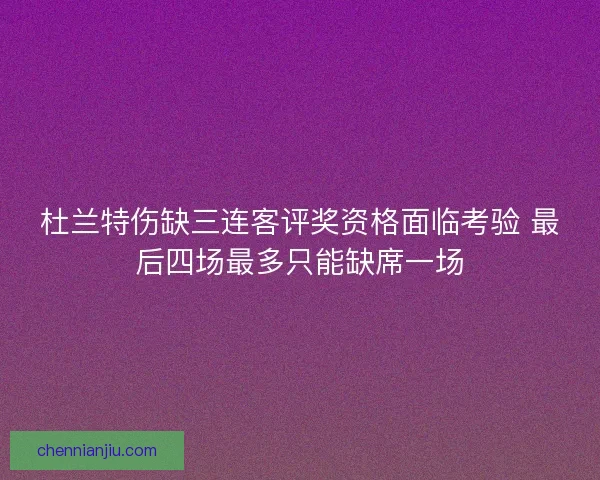 杜兰特伤缺三连客评奖资格面临考验 最后四场最多只能缺席一场 杜兰特伤缺三连客评奖资格面临考验 最后四场最多只能缺席一场
