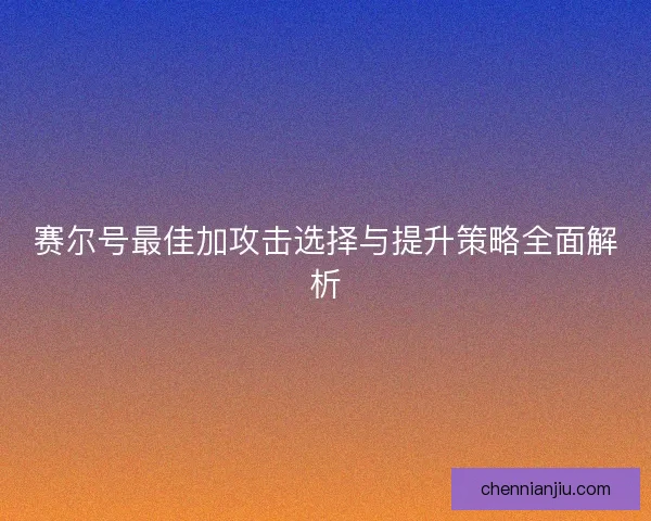 赛尔号最佳加攻击选择与提升策略全面解析