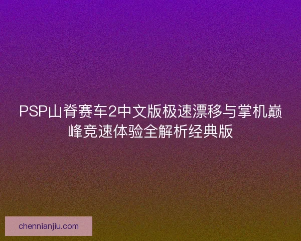 PSP山脊赛车2中文版极速漂移与掌机巅峰竞速体验全解析经典版 PSP山脊赛车2中文版极速漂移与掌机巅峰竞速体验全解析经典版