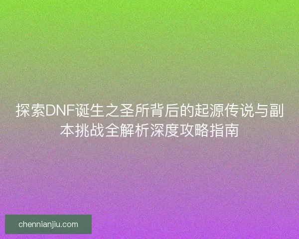 探索DNF诞生之圣所背后的起源传说与副本挑战全解析深度攻略指南 探索DNF诞生之圣所背后的起源传说与副本挑战全解析深度攻略指南