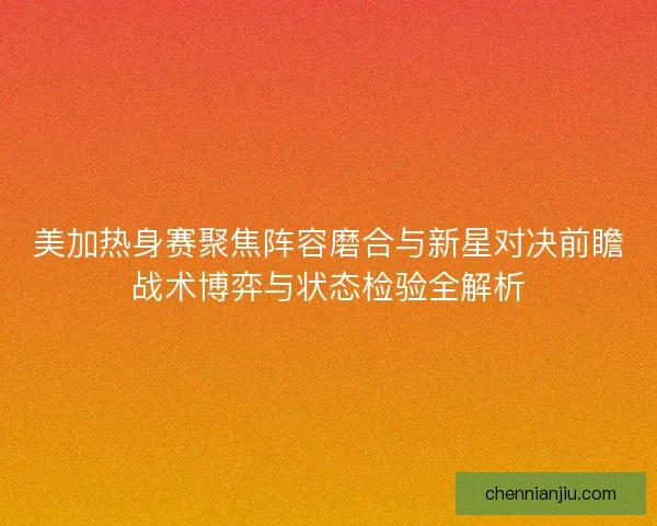 美加热身赛聚焦阵容磨合与新星对决前瞻战术博弈与状态检验全解析