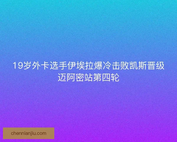 19岁外卡选手伊埃拉爆冷击败凯斯晋级迈阿密站第四轮