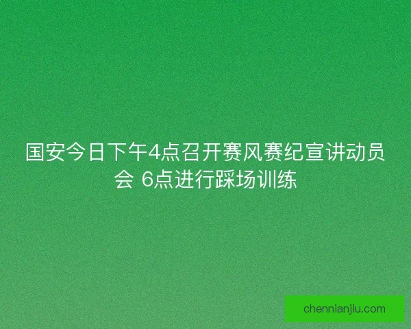 国安今日下午4点召开赛风赛纪宣讲动员会 6点进行踩场训练 国安今日下午4点召开赛风赛纪宣讲动员会 6点进行踩场训练