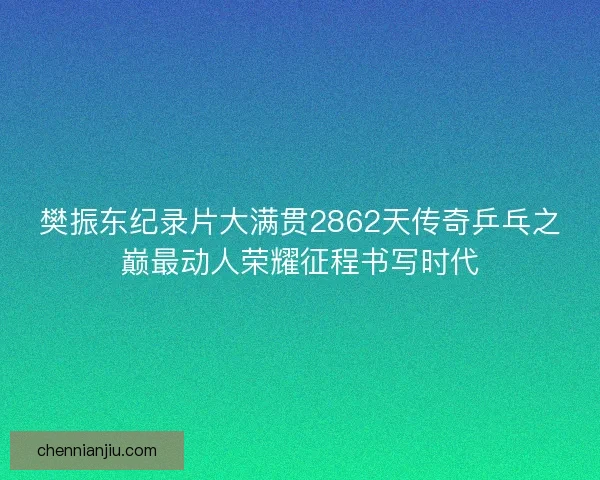樊振东纪录片大满贯2862天传奇乒乓之巅最动人荣耀征程书写时代 樊振东纪录片大满贯2862天传奇乒乓之巅最动人荣耀征程书写时代