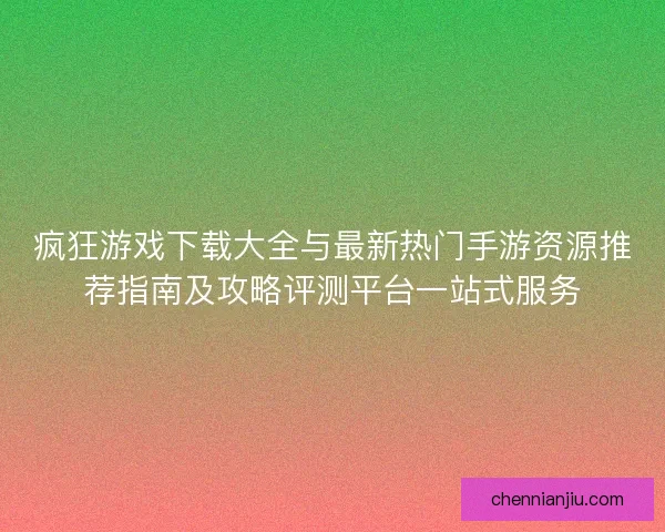 疯狂游戏下载大全与最新热门手游资源推荐指南及攻略评测平台一站式服务