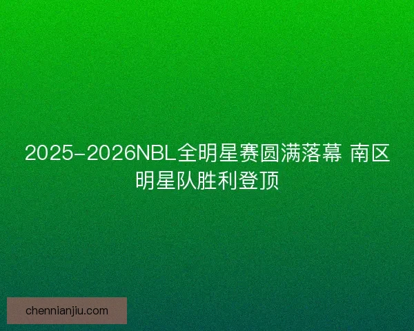 2025-2026NBL全明星赛圆满落幕 南区明星队胜利登顶