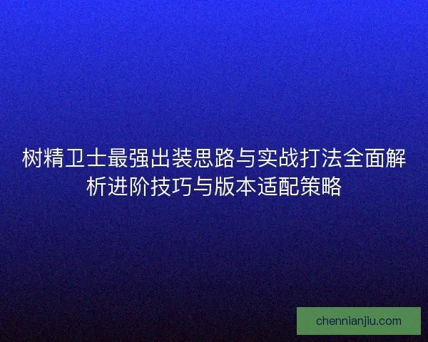 树精卫士最强出装思路与实战打法全面解析进阶技巧与版本适配策略