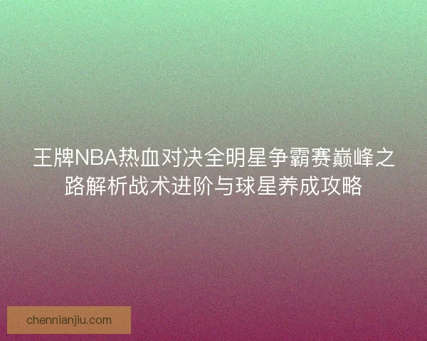 王牌NBA热血对决全明星争霸赛巅峰之路解析战术进阶与球星养成攻略 王牌NBA热血对决全明星争霸赛巅峰之路解析战术进阶与球星养成攻略
