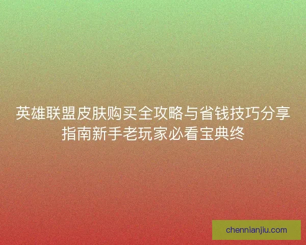 英雄联盟皮肤购买全攻略与省钱技巧分享指南新手老玩家必看宝典终