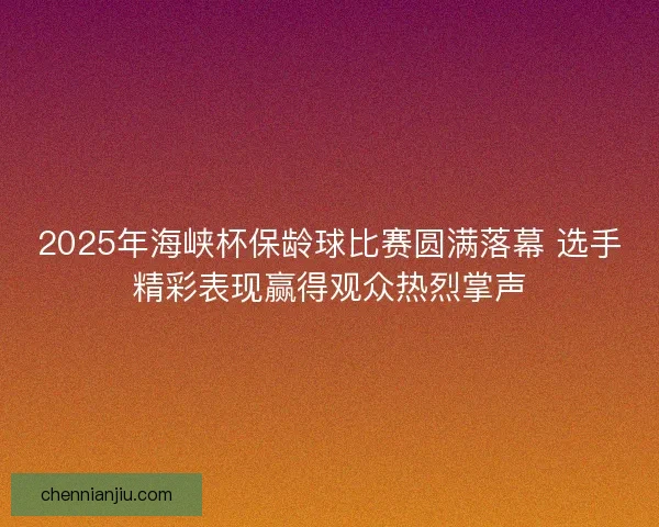 2025年海峡杯保龄球比赛圆满落幕 选手精彩表现赢得观众热烈掌声
