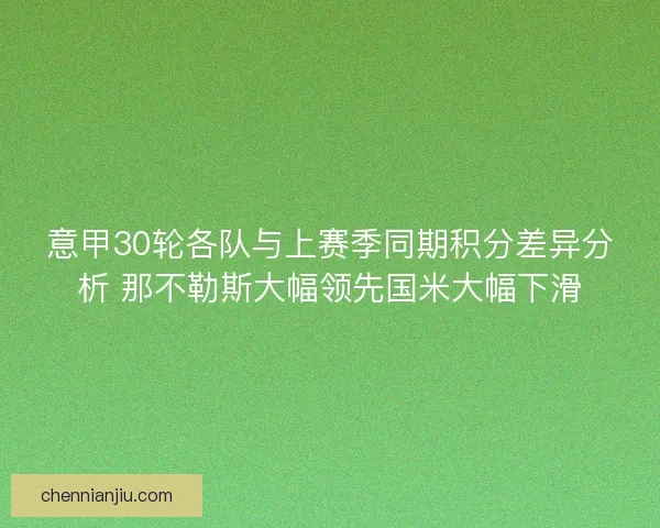 意甲30轮各队与上赛季同期积分差异分析 那不勒斯大幅领先国米大幅下滑