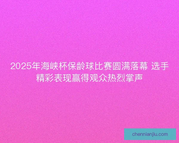2025年海峡杯保龄球比赛圆满落幕 选手精彩表现赢得观众热烈掌声