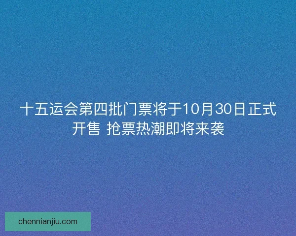 十五运会第四批门票将于10月30日正式开售 抢票热潮即将来袭
