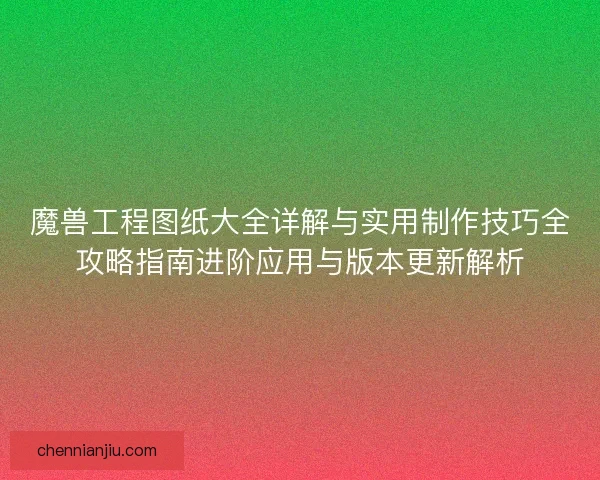 魔兽工程图纸大全详解与实用制作技巧全攻略指南进阶应用与版本更新解析
