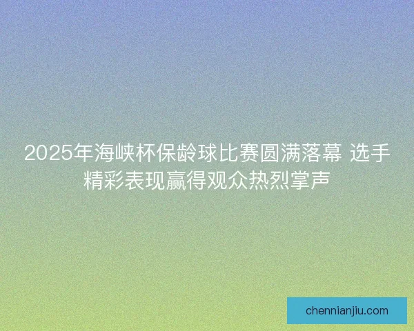 2025年海峡杯保龄球比赛圆满落幕 选手精彩表现赢得观众热烈掌声
