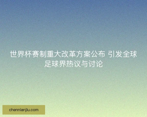 世界杯赛制重大改革方案公布 引发全球足球界热议与讨论