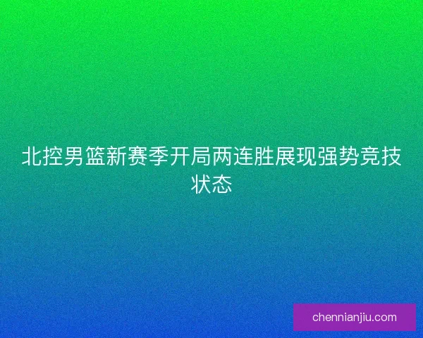 北控男篮新赛季开局两连胜展现强势竞技状态