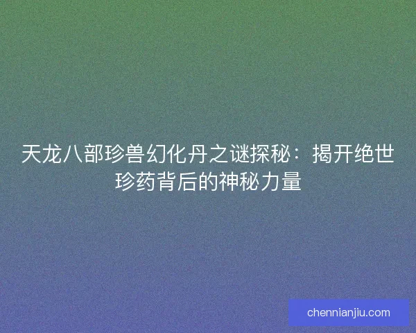 天龙八部珍兽幻化丹之谜探秘：揭开绝世珍药背后的神秘力量