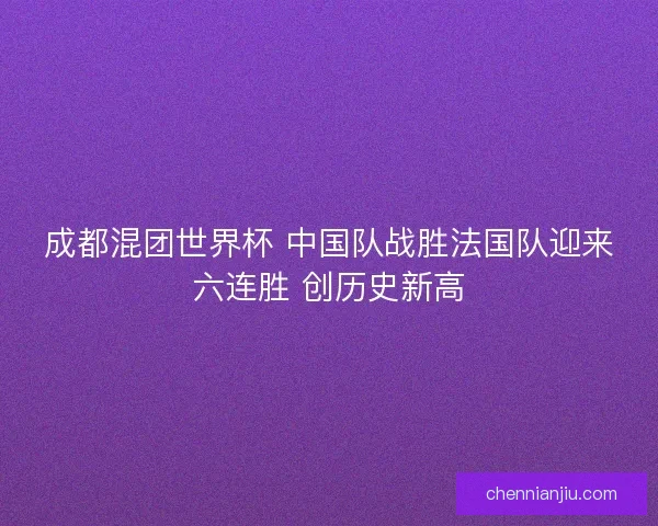 成都混团世界杯 中国队战胜法国队迎来六连胜 创历史新高