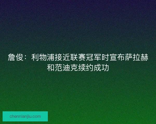 詹俊：利物浦接近联赛冠军时宣布萨拉赫和范迪克续约成功