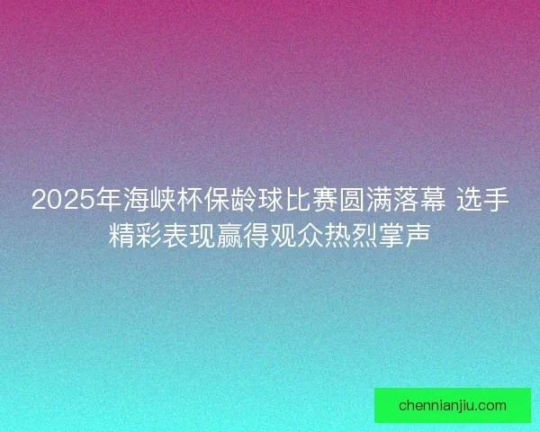 2025年海峡杯保龄球比赛圆满落幕 选手精彩表现赢得观众热烈掌声