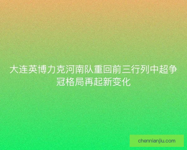 大连英博力克河南队重回前三行列中超争冠格局再起新变化 大连英博力克河南队重回前三行列中超争冠格局再起新变化