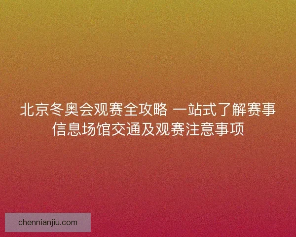 北京冬奥会观赛全攻略 一站式了解赛事信息场馆交通及观赛注意事项