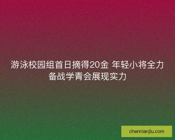 游泳校园组首日摘得20金 年轻小将全力备战学青会展现实力