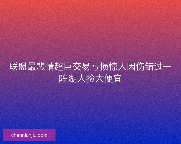 联盟最悲情超巨交易亏损惊人因伤错过一阵湖人捡大便宜 联盟最悲情超巨交易亏损惊人因伤错过一阵湖人捡大便宜
