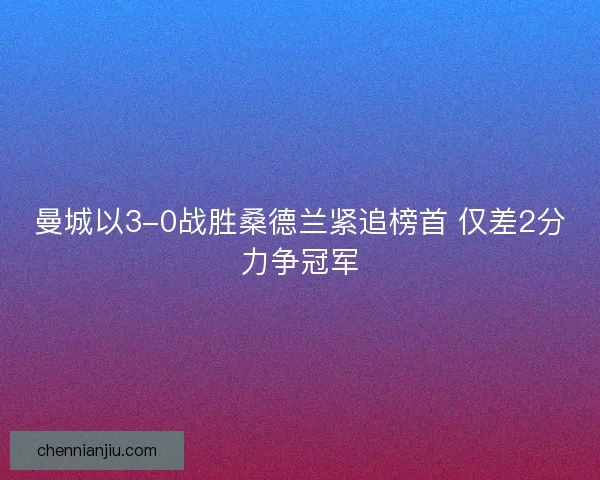 曼城以3-0战胜桑德兰紧追榜首 仅差2分力争冠军 曼城以3-0战胜桑德兰紧追榜首 仅差2分力争冠军